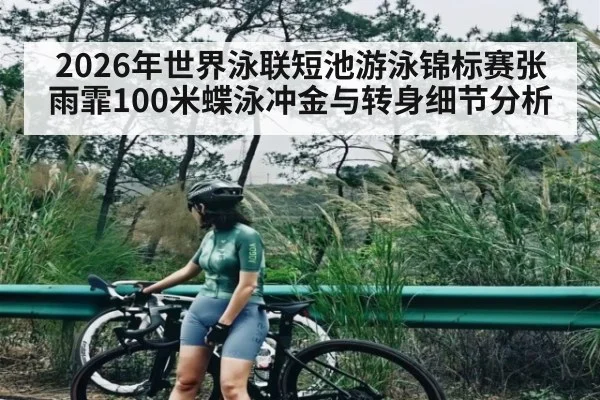 2026年世界泳联短池游泳锦标赛张雨霏100米蝶泳冲金与转身细节分析