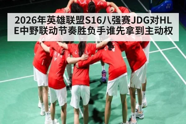 2026年英雄联盟S16八强赛JDG对HLE中野联动节奏胜负手谁先拿到主动权